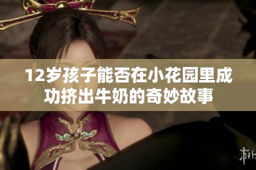 12岁孩子能否在小花园里成功挤出牛奶的奇妙故事