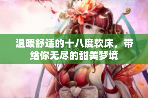 温暖舒适的十八度软床，带给你无尽的甜美梦境