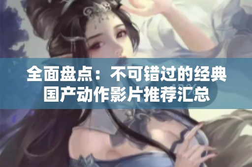 全面盘点：不可错过的经典国产动作影片推荐汇总