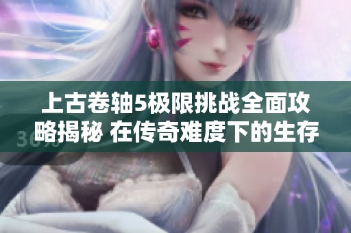 上古卷轴5极限挑战全面攻略揭秘 在传奇难度下的生存与战斗策略分析