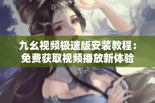 九幺视频极速版安装教程：免费获取视频播放新体验