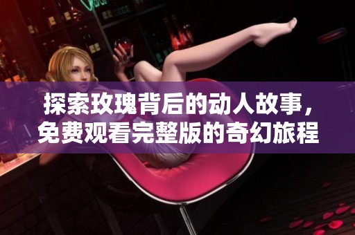 探索玫瑰背后的动人故事，免费观看完整版的奇幻旅程