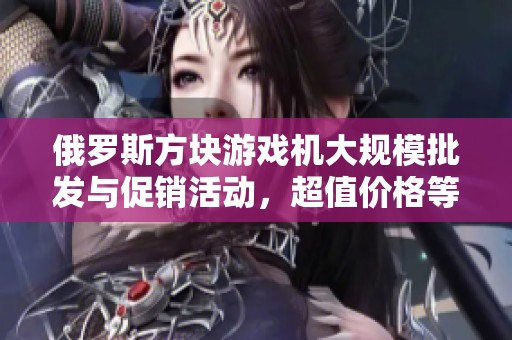 俄罗斯方块游戏机大规模批发与促销活动，超值价格等你来抢购！