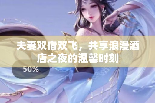 夫妻双宿双飞，共享浪漫酒店之夜的温馨时刻