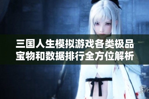 三国人生模拟游戏各类极品宝物和数据排行全方位解析与盘点