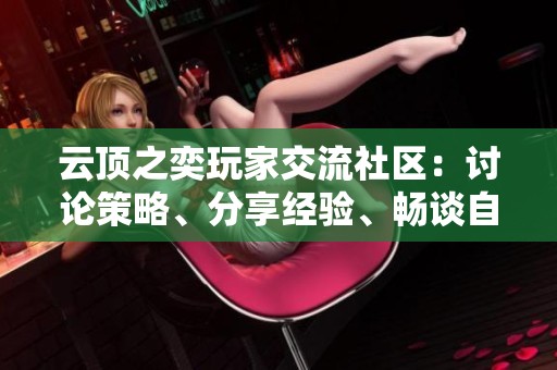 云顶之奕玩家交流社区：讨论策略、分享经验、畅谈自走棋新动态