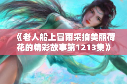 《老人船上冒雨采摘美丽荷花的精彩故事第1213集》