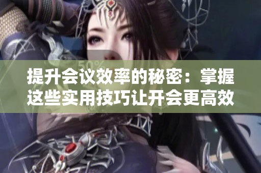 提升会议效率的秘密：掌握这些实用技巧让开会更高效