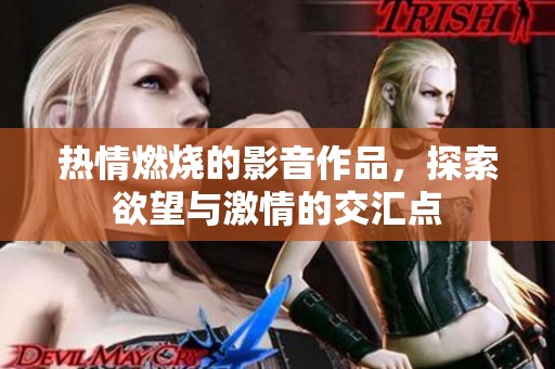 热情燃烧的影音作品，探索欲望与激情的交汇点