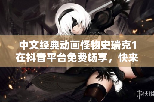 中文经典动画怪物史瑞克1在抖音平台免费畅享，快来一起重温童年时光