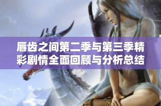 唇齿之间第二季与第三季精彩剧情全面回顾与分析总结