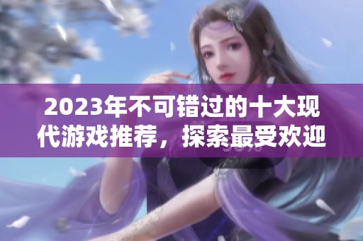 2023年不可错过的十大现代游戏推荐，探索最受欢迎的游戏排行榜与乐趣体验