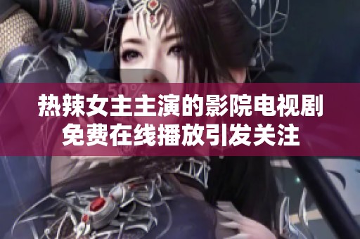 热辣女主主演的影院电视剧免费在线播放引发关注