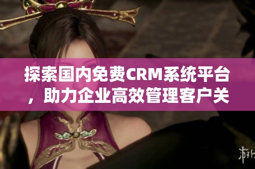 探索国内免费CRM系统平台，助力企业高效管理客户关系