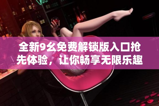 全新9幺免费解锁版入口抢先体验，让你畅享无限乐趣