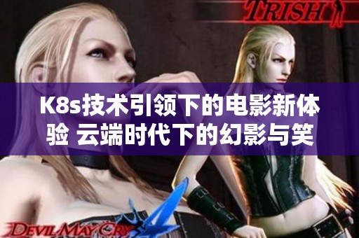 K8s技术引领下的电影新体验 云端时代下的幻影与笑语探讨