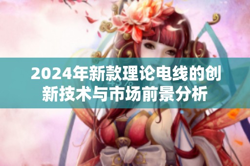 2024年新款理论电线的创新技术与市场前景分析