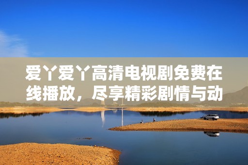 爱丫爱丫高清电视剧免费在线播放，尽享精彩剧情与动人故事