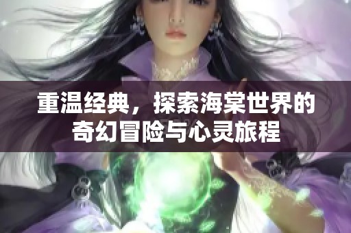 重温经典，探索海棠世界的奇幻冒险与心灵旅程