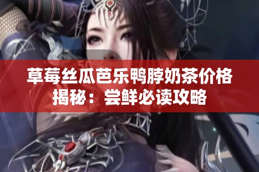 草莓丝瓜芭乐鸭脖奶茶价格揭秘：尝鲜必读攻略