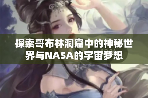 探索哥布林洞窟中的神秘世界与NASA的宇宙梦想