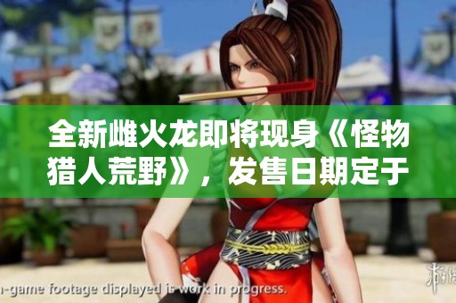 全新雌火龙即将现身《怪物猎人荒野》，发售日期定于2月28日，引发猎人们热切期待