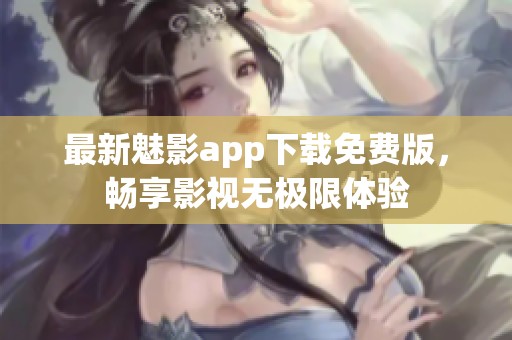 最新魅影app下载免费版，畅享影视无极限体验