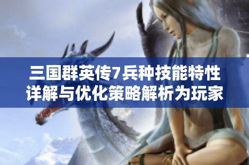 三国群英传7兵种技能特性详解与优化策略解析为玩家提升战斗能力提供参考