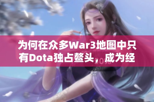 为何在众多War3地图中只有Dota独占鳌头，成为经典的现象级游戏