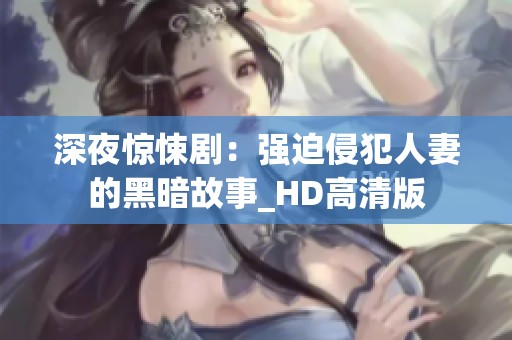 深夜惊悚剧：强迫侵犯人妻的黑暗故事_HD高清版
