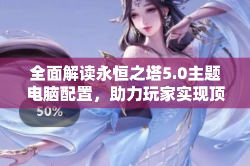 全面解读永恒之塔5.0主题电脑配置，助力玩家实现顶级游戏体验