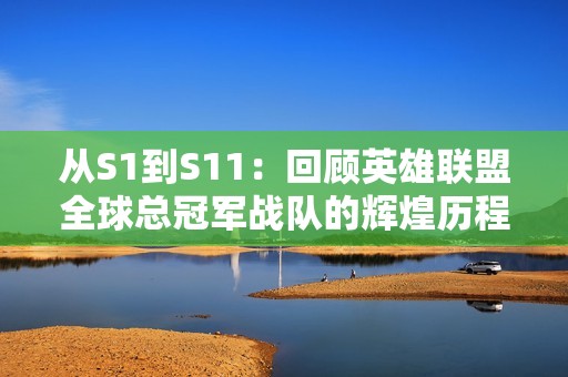 从S1到S11：回顾英雄联盟全球总冠军战队的辉煌历程与发展故事