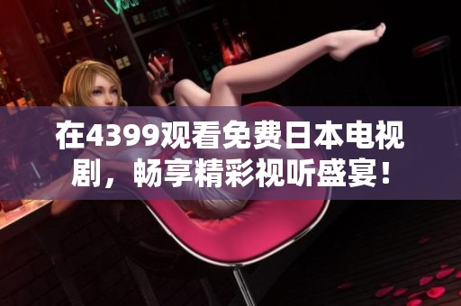 在4399观看免费日本电视剧，畅享精彩视听盛宴！