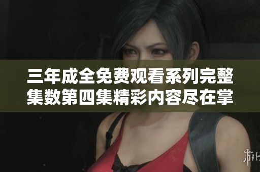 三年成全免费观看系列完整集数第四集精彩内容尽在掌握