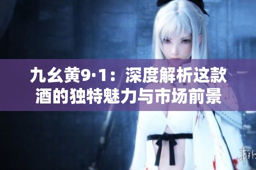 九幺黄9·1：深度解析这款酒的独特魅力与市场前景