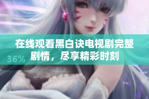 在线观看黑白诀电视剧完整剧情，尽享精彩时刻
