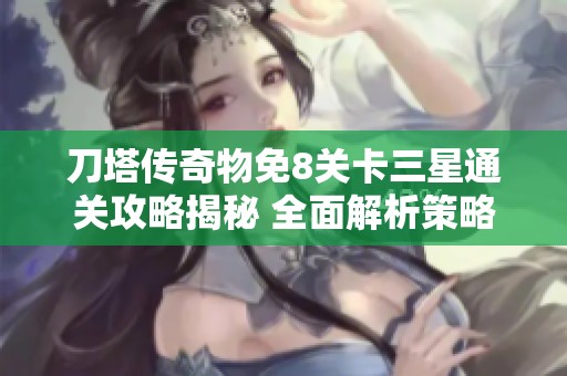 刀塔传奇物免8关卡三星通关攻略揭秘 全面解析策略与技巧助你轻松胜利