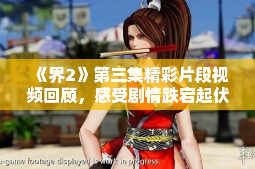 《界2》第三集精彩片段视频回顾，感受剧情跌宕起伏的魅力