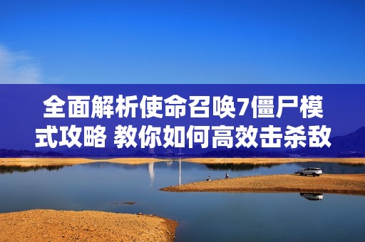 全面解析使命召唤7僵尸模式攻略 教你如何高效击杀敌人并生存下去