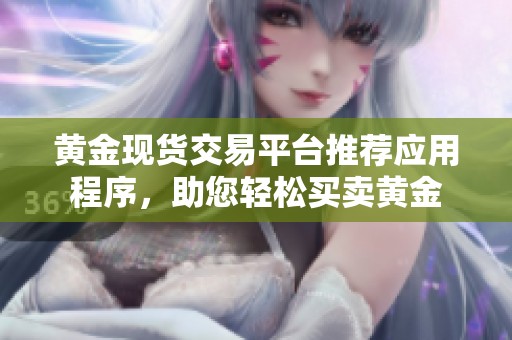 黄金现货交易平台推荐应用程序，助您轻松买卖黄金