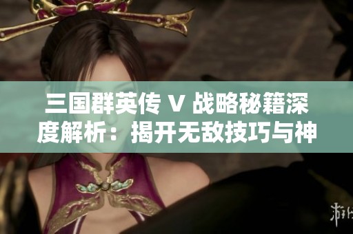 三国群英传 V 战略秘籍深度解析：揭开无敌技巧与神秘策略的精彩世界