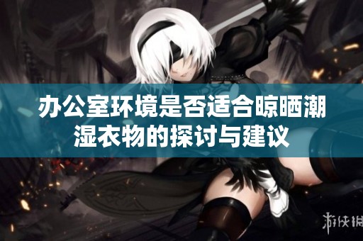 办公室环境是否适合晾晒潮湿衣物的探讨与建议