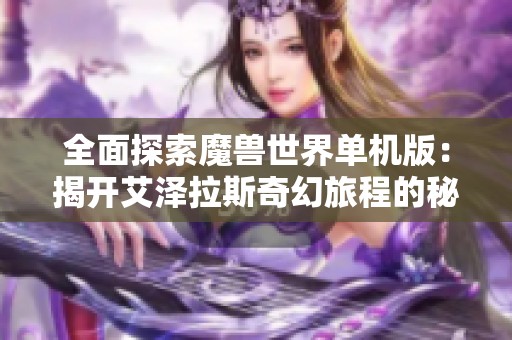 全面探索魔兽世界单机版：揭开艾泽拉斯奇幻旅程的秘密与挑战