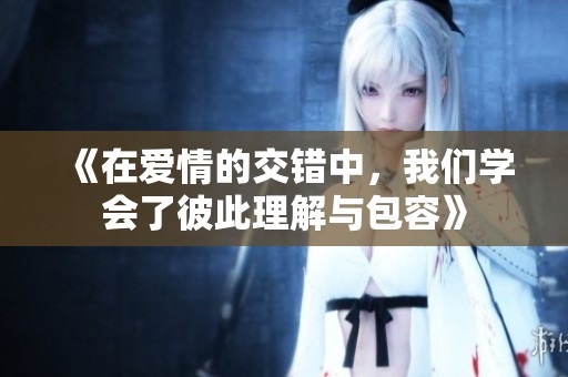 《在爱情的交错中，我们学会了彼此理解与包容》