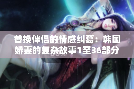 替换伴侣的情感纠葛：韩国娇妻的复杂故事1至36部分