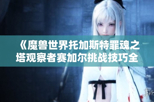 《魔兽世界托加斯特罪魂之塔观察者赛加尔挑战技巧全解析，助你轻松爬塔》