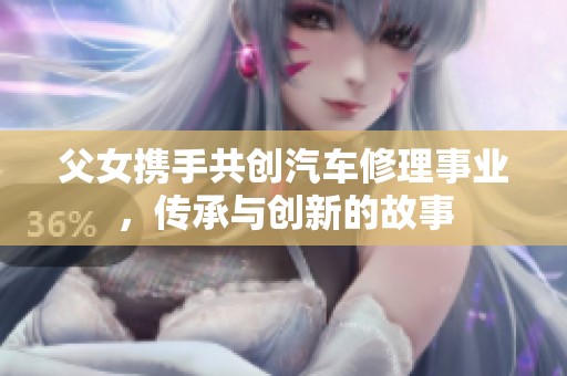 父女携手共创汽车修理事业，传承与创新的故事
