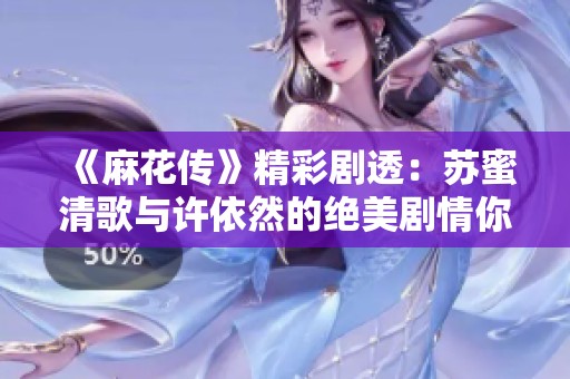 《麻花传》精彩剧透：苏蜜清歌与许依然的绝美剧情你绝不能错过