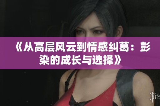 《从高层风云到情感纠葛：彭染的成长与选择》