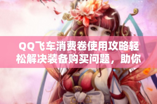 QQ飞车消费卷使用攻略轻松解决装备购买问题，助你畅玩游戏体验提升